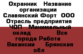 Охранник › Название организации ­ Славянский Форт, ООО › Отрасль предприятия ­ ЧОП › Минимальный оклад ­ 27 000 - Все города Работа » Вакансии   . Брянская обл.